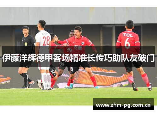 伊藤洋辉德甲客场精准长传巧助队友破门 伊藤洋辉德甲客场精准长传巧助队友破门